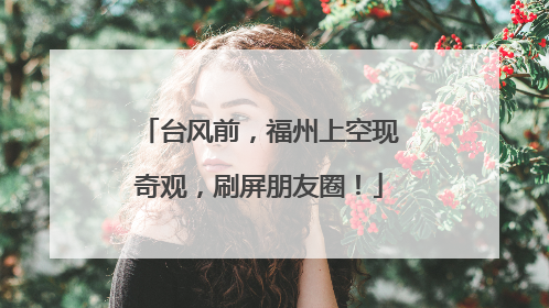 台风前，福州上空现奇观，刷屏朋友圈！