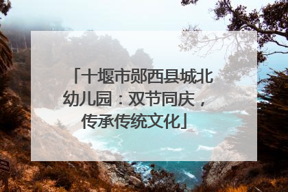 十堰市郧西县城北幼儿园：双节同庆，传承传统文化