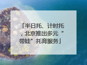 半日托、计时托，北京推出多元“带娃”托育服务