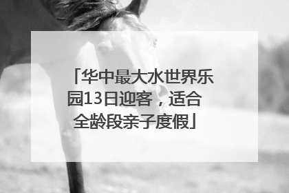 华中最大水世界乐园13日迎客，适合全龄段亲子度假