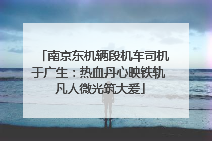 南京东机辆段机车司机于广生：热血丹心映铁轨 凡人微光筑大爱