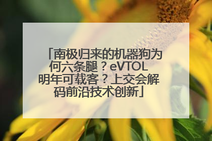 南极归来的机器狗为何六条腿？eVTOL明年可载客？上交会解码前沿技术创新