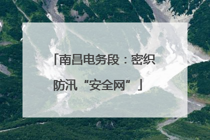 南昌电务段：密织防汛“安全网”