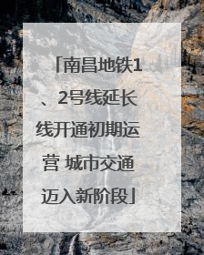 南昌地铁1、2号线延长线开通初期运营 城市交通迈入新阶段