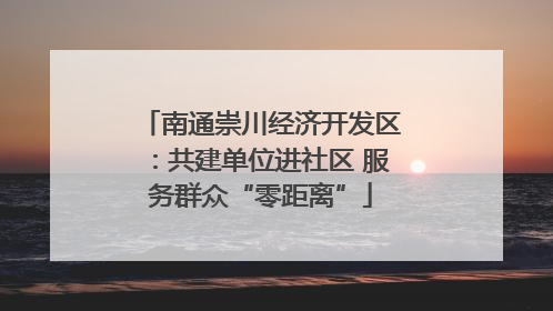 南通崇川经济开发区：共建单位进社区 服务群众“零距离”