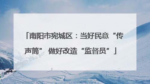 南阳市宛城区：当好民意“传声筒” 做好改造“监督员”