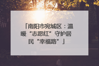 南阳市宛城区：温暖“志愿红”守护居民“幸福路”