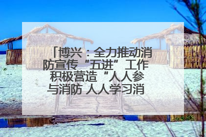 博兴：全力推动消防宣传“五进”工作 积极营造“人人参与消防 人人学习消防”的良好氛围