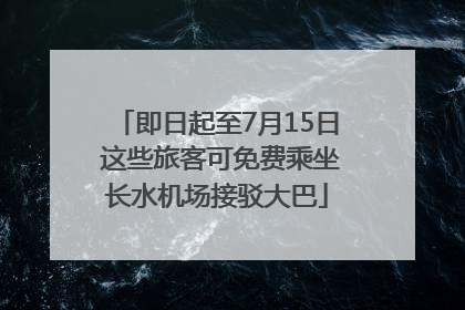 即日起至7月15日 这些旅客可免费乘坐长水机场接驳大巴