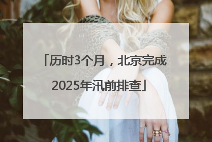 历时3个月，北京完成2025年汛前排查