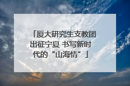 厦大研究生支教团出征宁夏 书写新时代的“山海情”