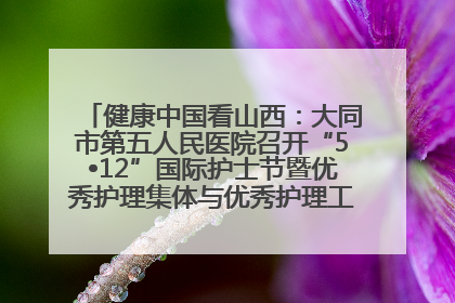 健康中国看山西:大同市第五人民医院召开“5•12”国际护士节暨优秀护理集体与优秀护理工作者表彰大会