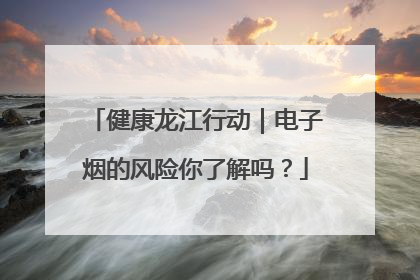 健康龙江行动｜电子烟的风险你了解吗？