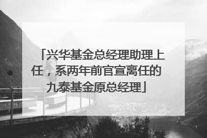 兴华基金总经理助理上任，系两年前官宣离任的九泰基金原总经理
