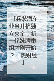 兵装汽车业务升格独立央企，新一轮洗牌重组才刚开始？｜热财经