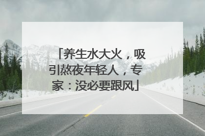 养生水大火，吸引熬夜年轻人，专家：没必要跟风