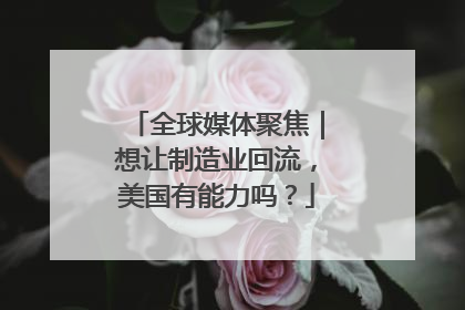 全球媒体聚焦｜想让制造业回流，美国有能力吗？