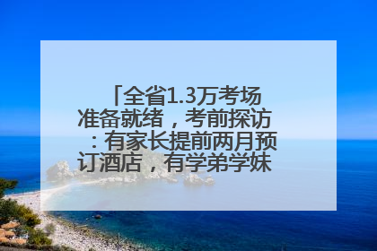 全省1.3万考场准备就绪，考前探访：有家长提前两月预订酒店，有学弟学妹隔空送上暖心祝福