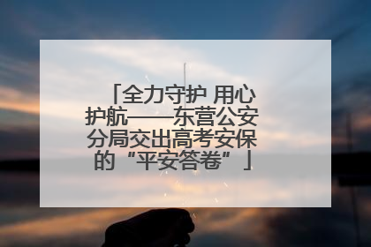 全力守护 用心护航——东营公安分局交出高考安保的“平安答卷”