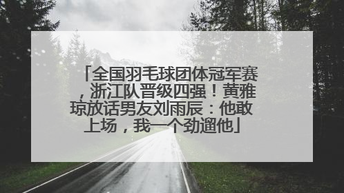 全国羽毛球团体冠军赛，浙江队晋级四强！黄雅琼放话男友刘雨辰：他敢上场，我一个劲遛他