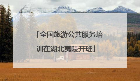 全国旅游公共服务培训在湖北夷陵开班