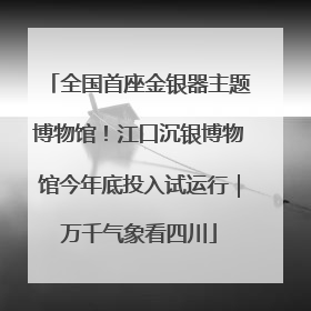 全国首座金银器主题博物馆！江口沉银博物馆今年底投入试运行｜万千气象看四川