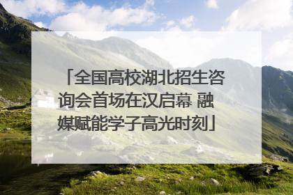全国高校湖北招生咨询会首场在汉启幕 融媒赋能学子高光时刻