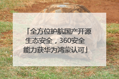 全方位护航国产开源生态安全，360安全能力获华为鸿蒙认可