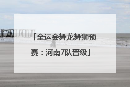 全运会舞龙舞狮预赛：河南7队晋级