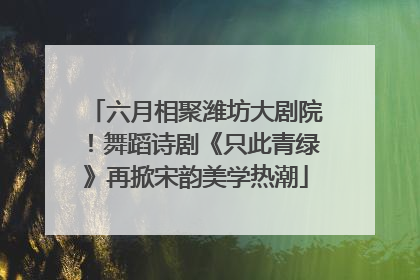 六月相聚潍坊大剧院！舞蹈诗剧《只此青绿》再掀宋韵美学热潮