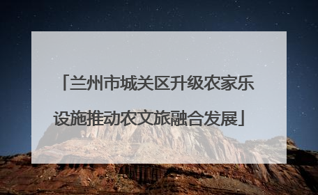 兰州市城关区升级农家乐设施推动农文旅融合发展