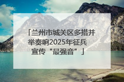 兰州市城关区多措并举奏响2025年征兵宣传“最强音”