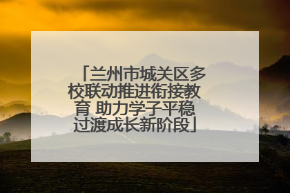 兰州市城关区多校联动推进衔接教育 助力学子平稳过渡成长新阶段