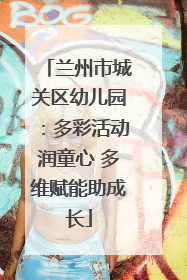 兰州市城关区幼儿园：多彩活动润童心 多维赋能助成长