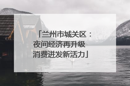兰州市城关区：夜间经济再升级 消费迸发新活力