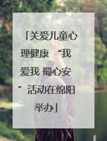 关爱儿童心理健康 “我爱我 蜀心安”活动在绵阳举办