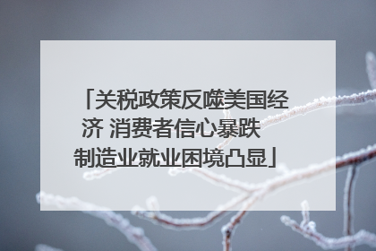 关税政策反噬美国经济 消费者信心暴跌 制造业就业困境凸显