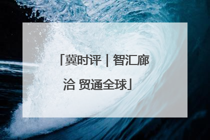 冀时评｜智汇廊洽 贸通全球