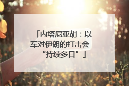 内塔尼亚胡：以军对伊朗的打击会“持续多日”