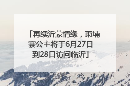 再续沂蒙情缘，柬埔寨公主将于6月27日到28日访问临沂
