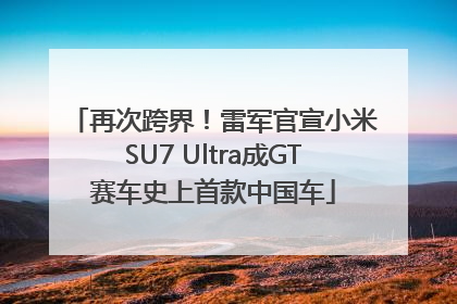 再次跨界！雷军官宣小米SU7 Ultra成GT赛车史上首款中国车