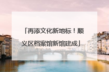 再添文化新地标！顺义区档案馆新馆建成