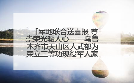 军地联合送喜报 尊崇荣光暖人心——乌鲁木齐市天山区人武部为荣立三等功现役军人家庭送立功喜报