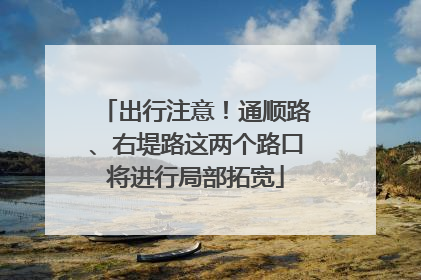 出行注意！通顺路、右堤路这两个路口将进行局部拓宽