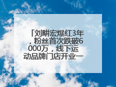 刘畊宏爆红3年，粉丝首次跌破6000万，线下运动品牌门店开业一周实景曝光