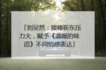 刘昊然：接棒靳东压力大，赋予《温暖的味道》不同情感表达