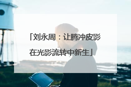 刘永周：让腾冲皮影在光影流转中新生