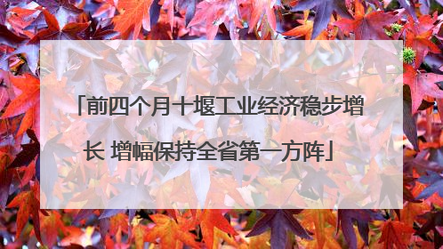 前四个月十堰工业经济稳步增长 增幅保持全省第一方阵