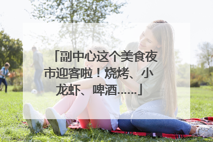 副中心这个美食夜市迎客啦！烧烤、小龙虾、啤酒……