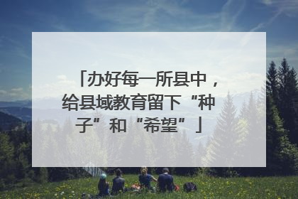 办好每一所县中，给县域教育留下“种子”和“希望”